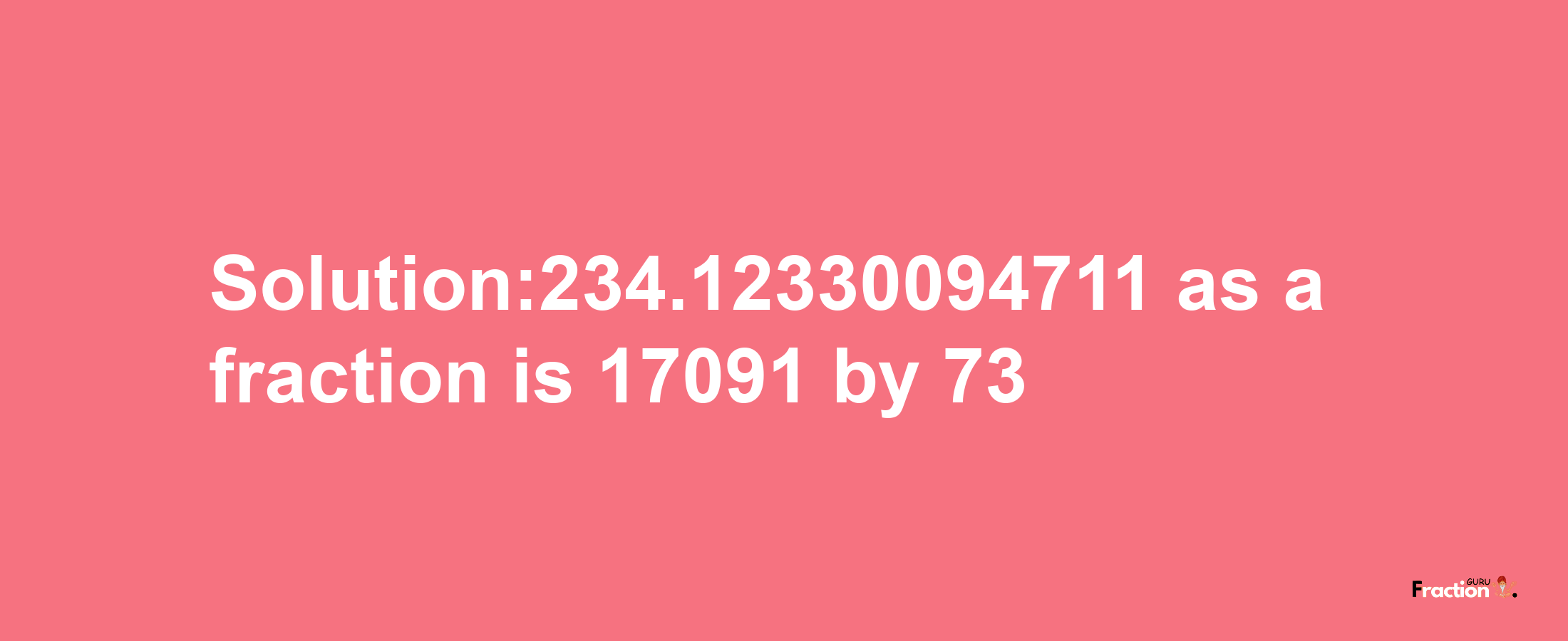 Solution:234.12330094711 as a fraction is 17091/73