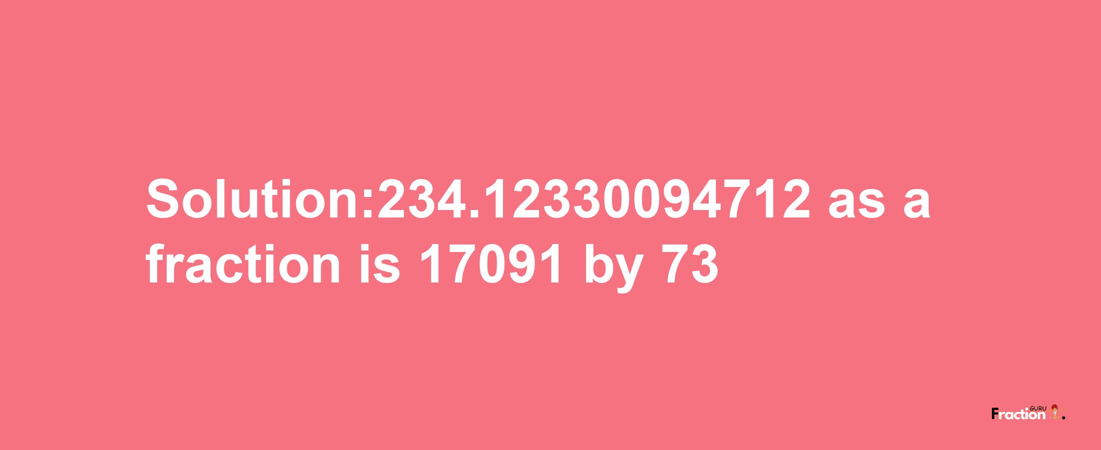 Solution:234.12330094712 as a fraction is 17091/73