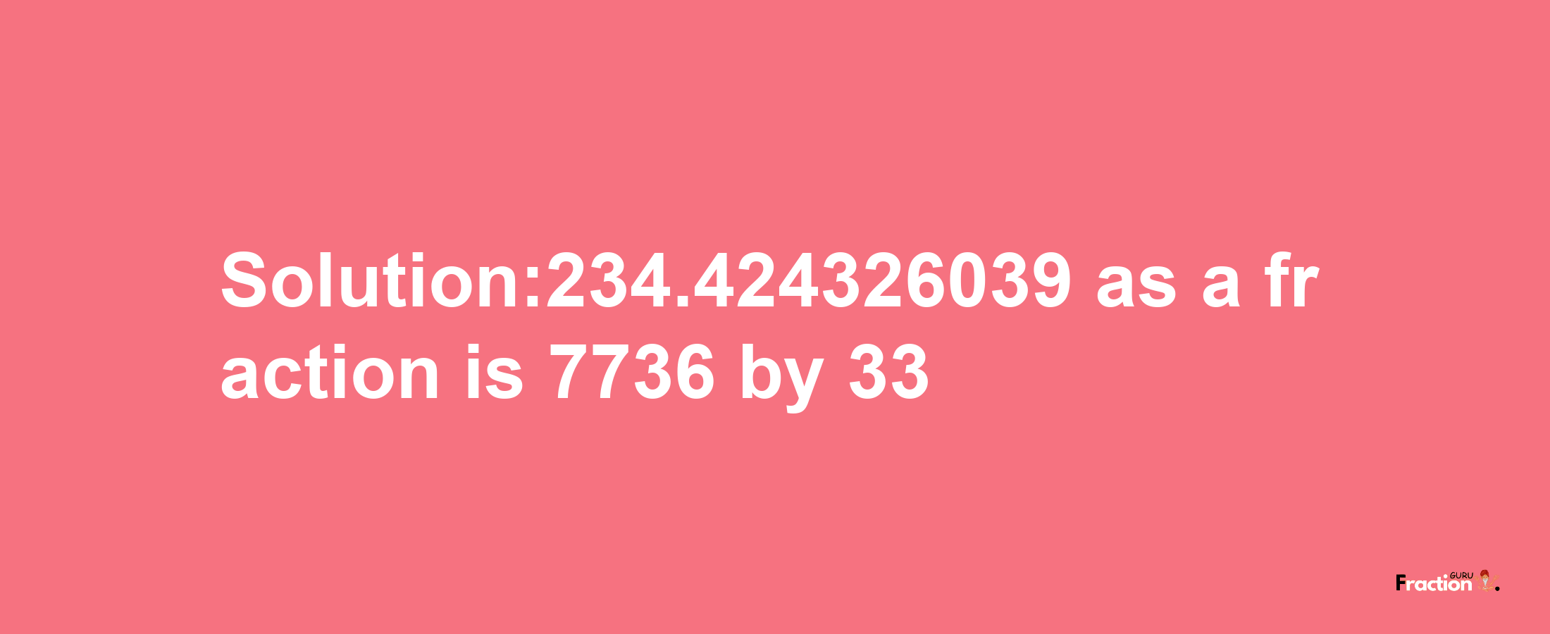 Solution:234.424326039 as a fraction is 7736/33