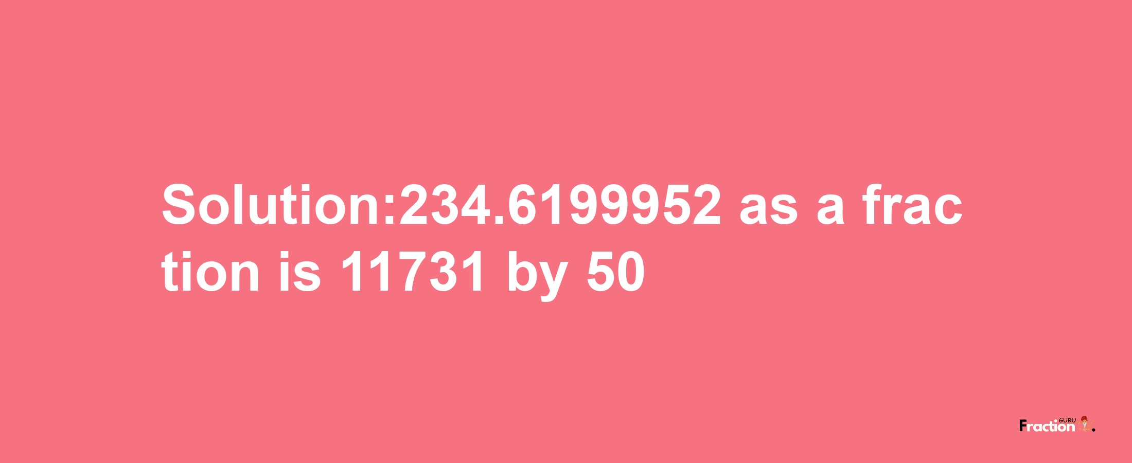 Solution:234.6199952 as a fraction is 11731/50