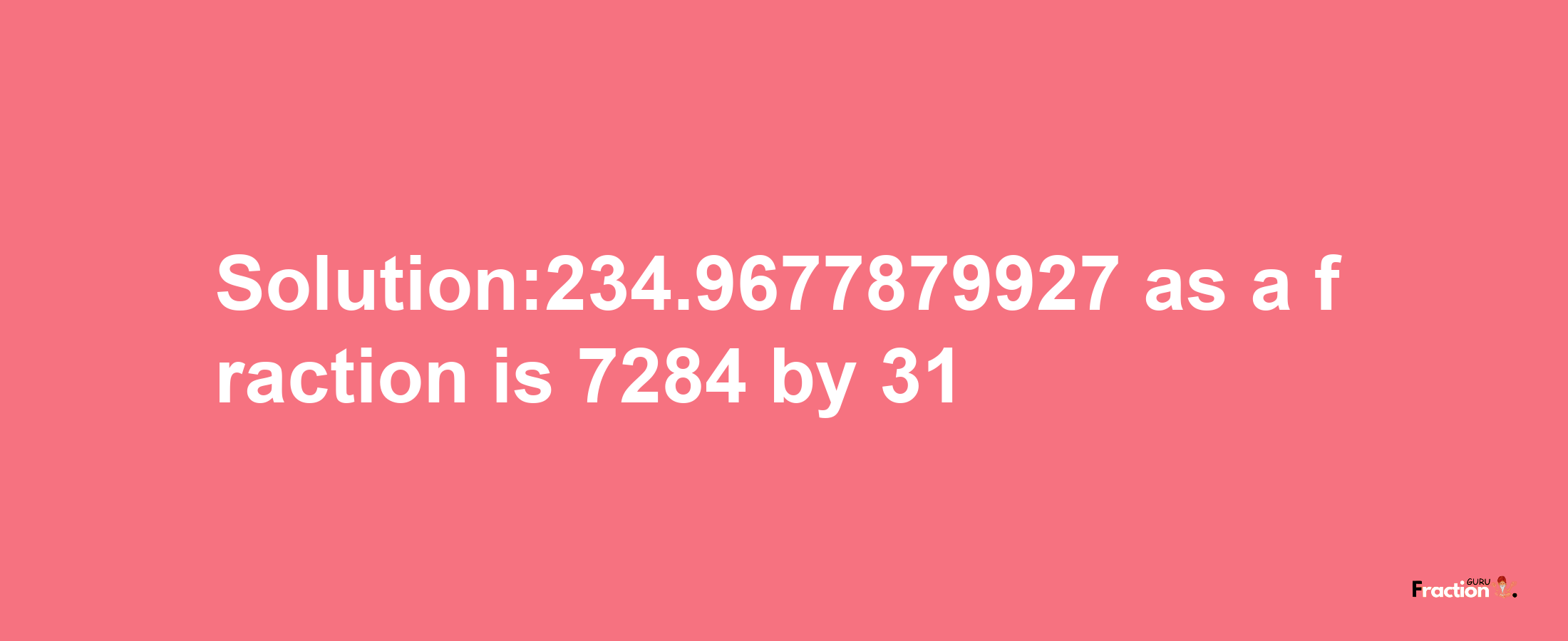 Solution:234.9677879927 as a fraction is 7284/31