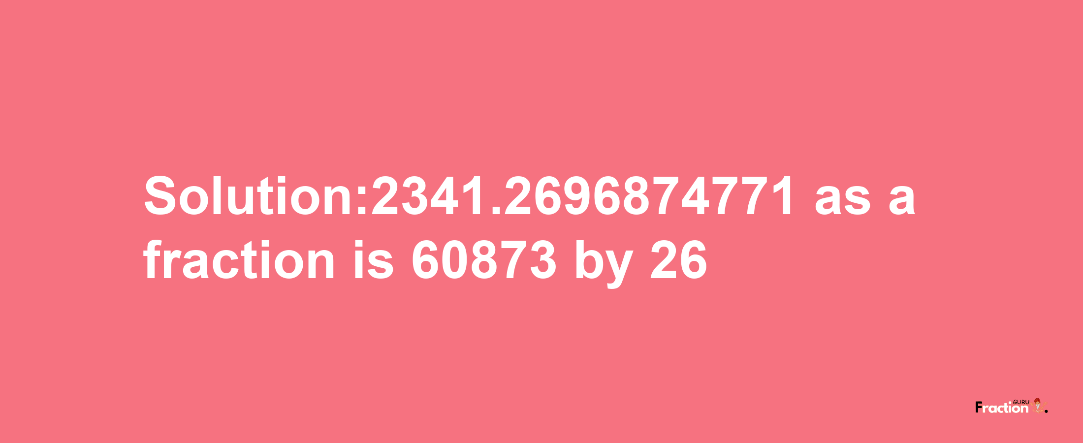 Solution:2341.2696874771 as a fraction is 60873/26