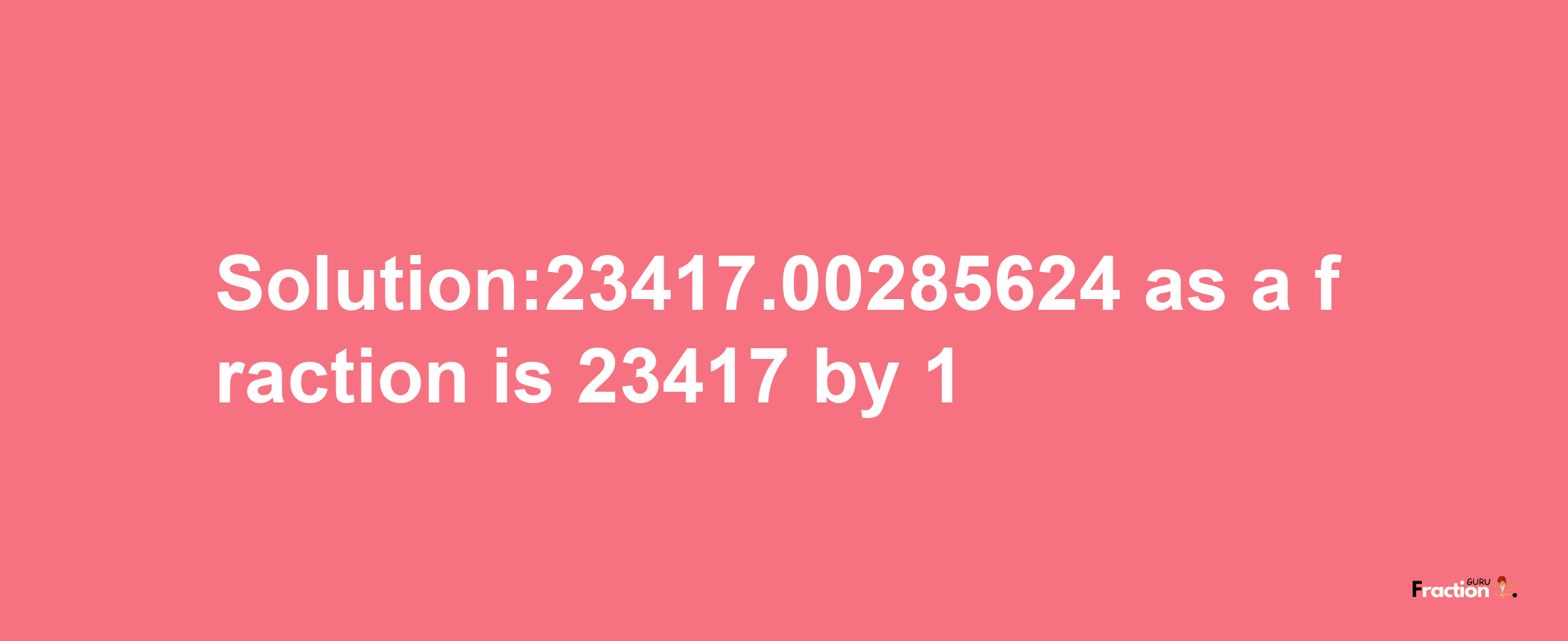 Solution:23417.00285624 as a fraction is 23417/1