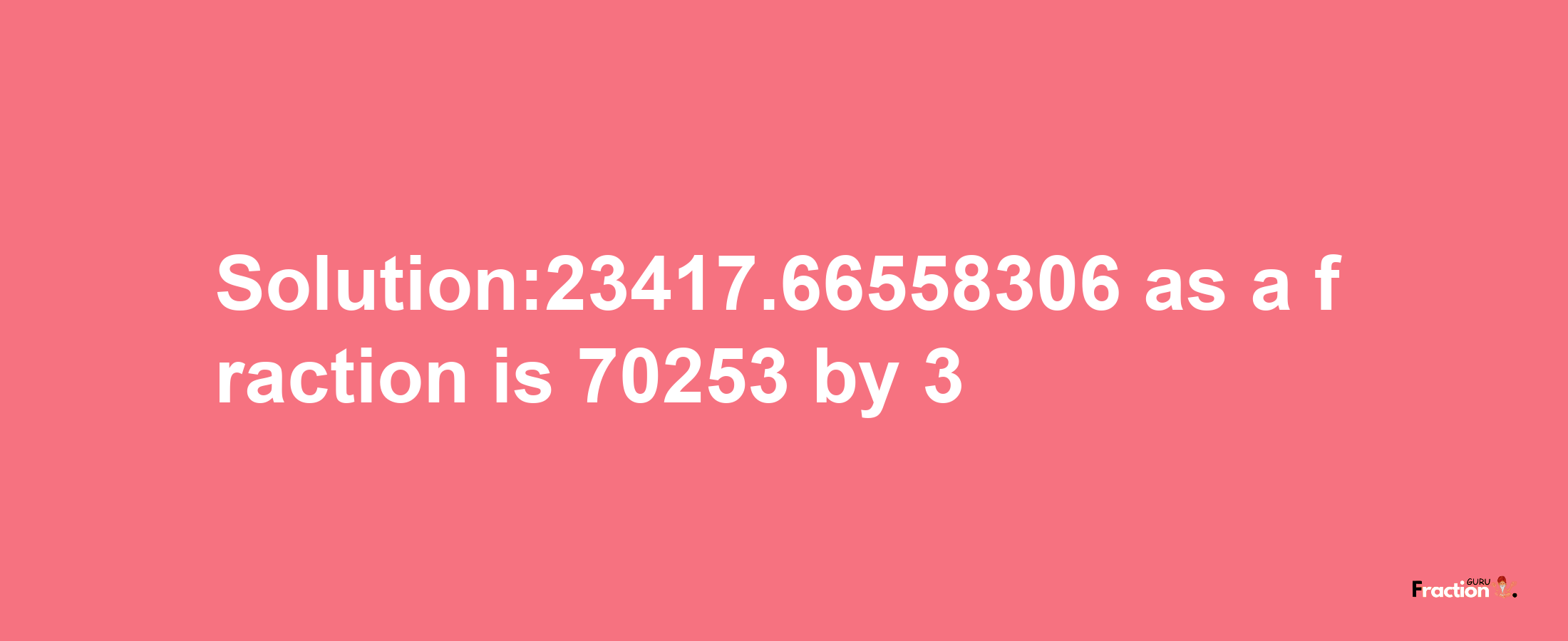 Solution:23417.66558306 as a fraction is 70253/3