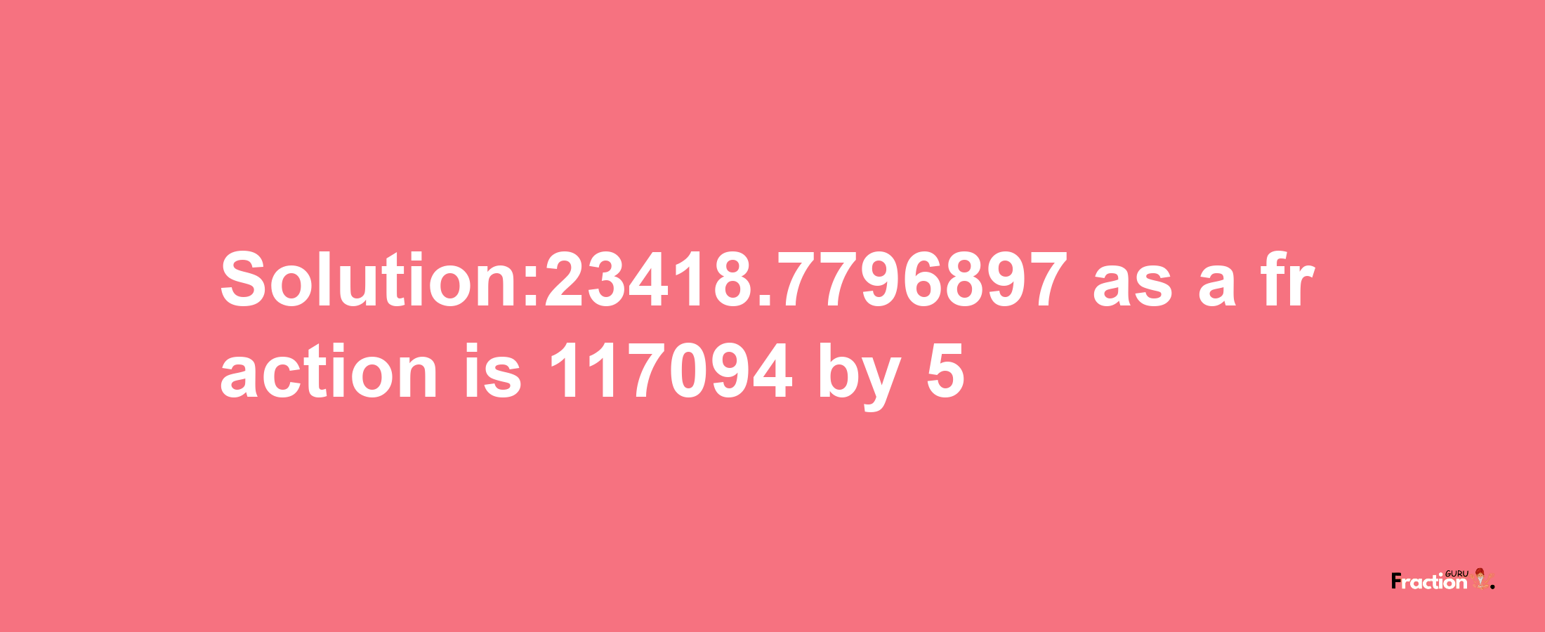 Solution:23418.7796897 as a fraction is 117094/5