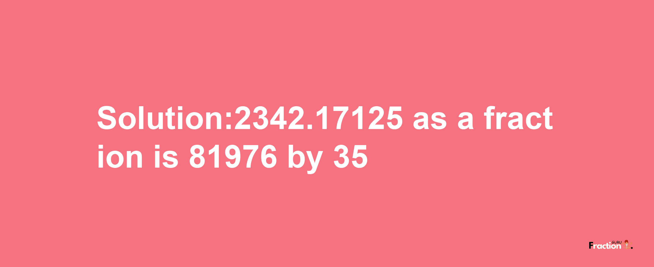 Solution:2342.17125 as a fraction is 81976/35