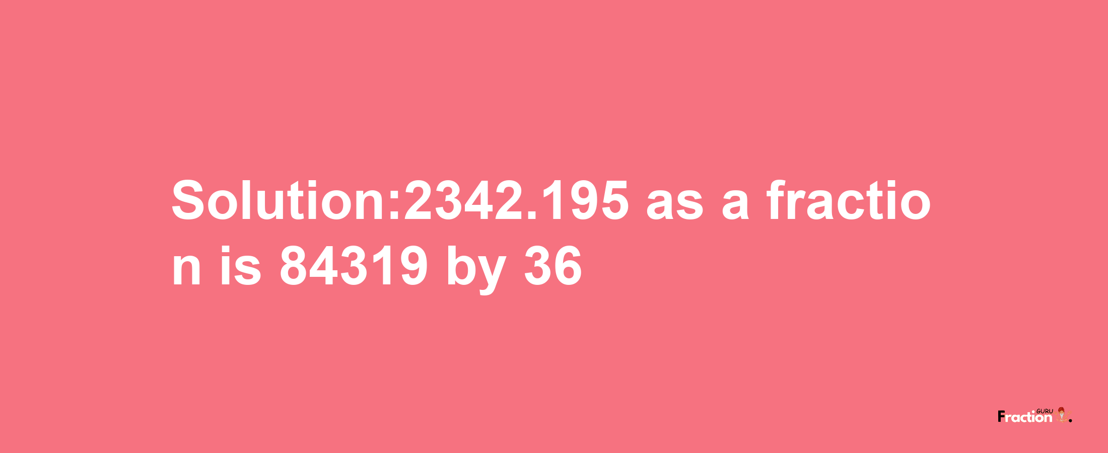 Solution:2342.195 as a fraction is 84319/36