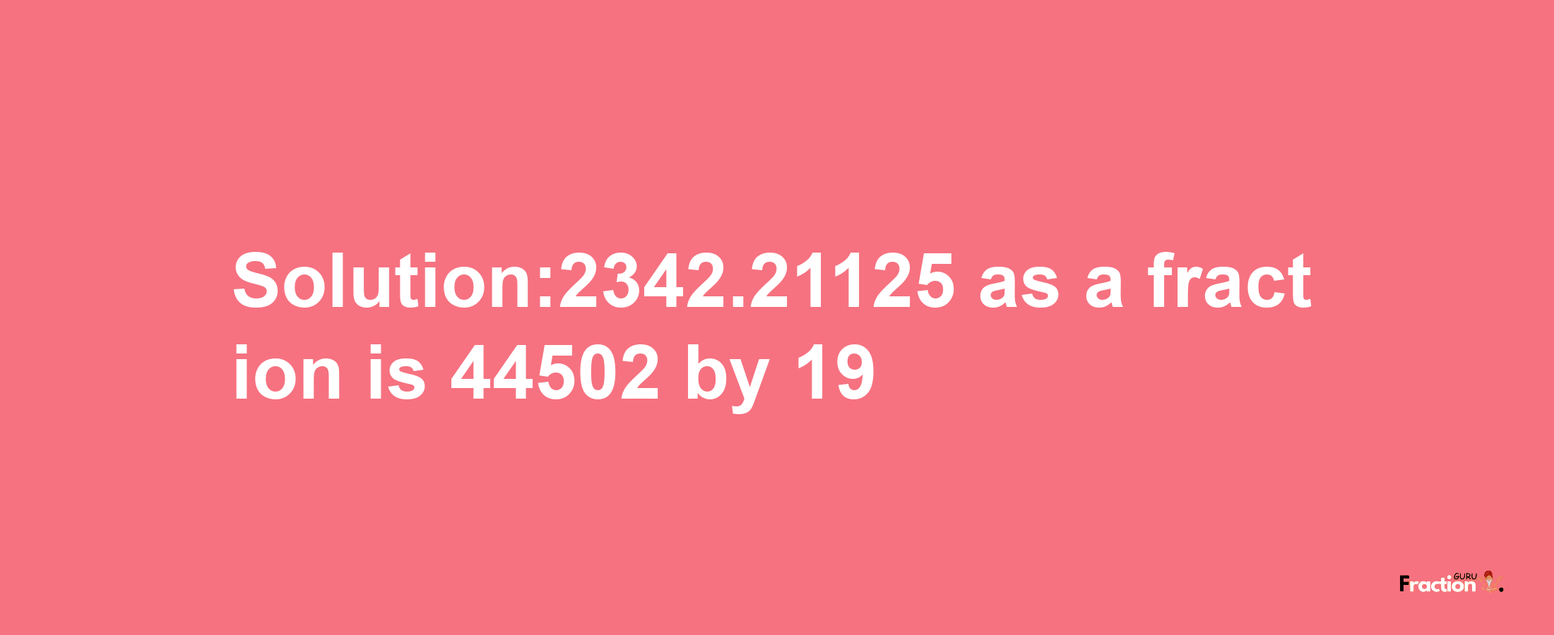 Solution:2342.21125 as a fraction is 44502/19