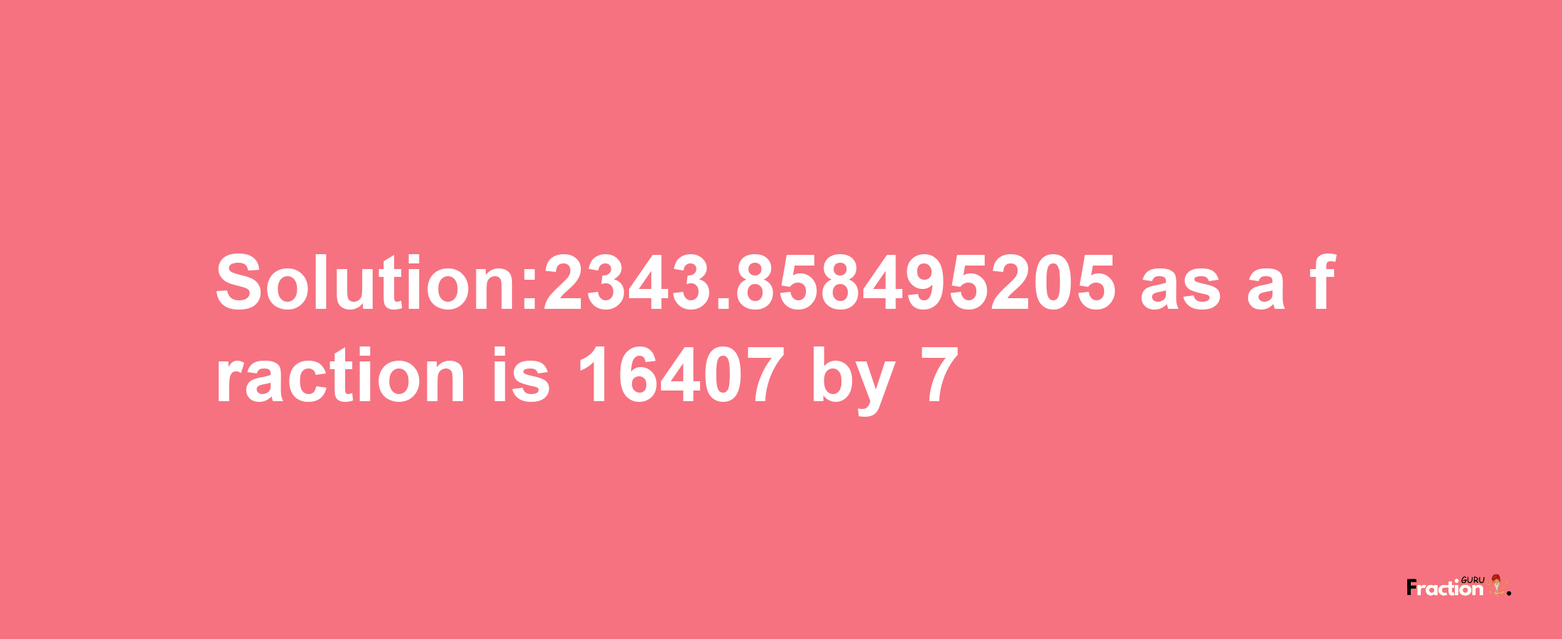 Solution:2343.858495205 as a fraction is 16407/7