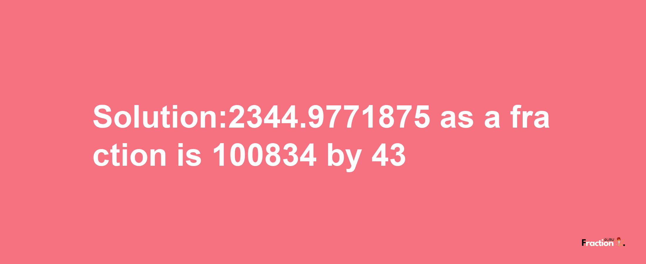 Solution:2344.9771875 as a fraction is 100834/43