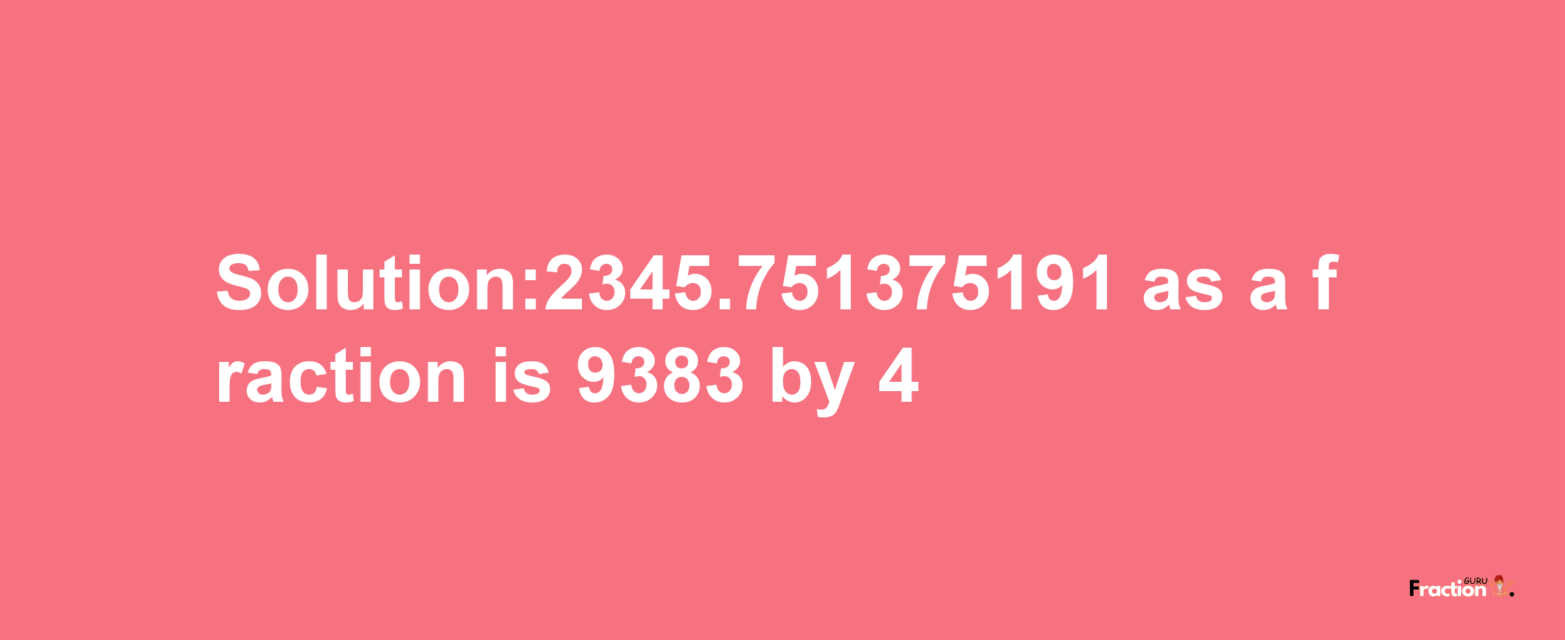 Solution:2345.751375191 as a fraction is 9383/4