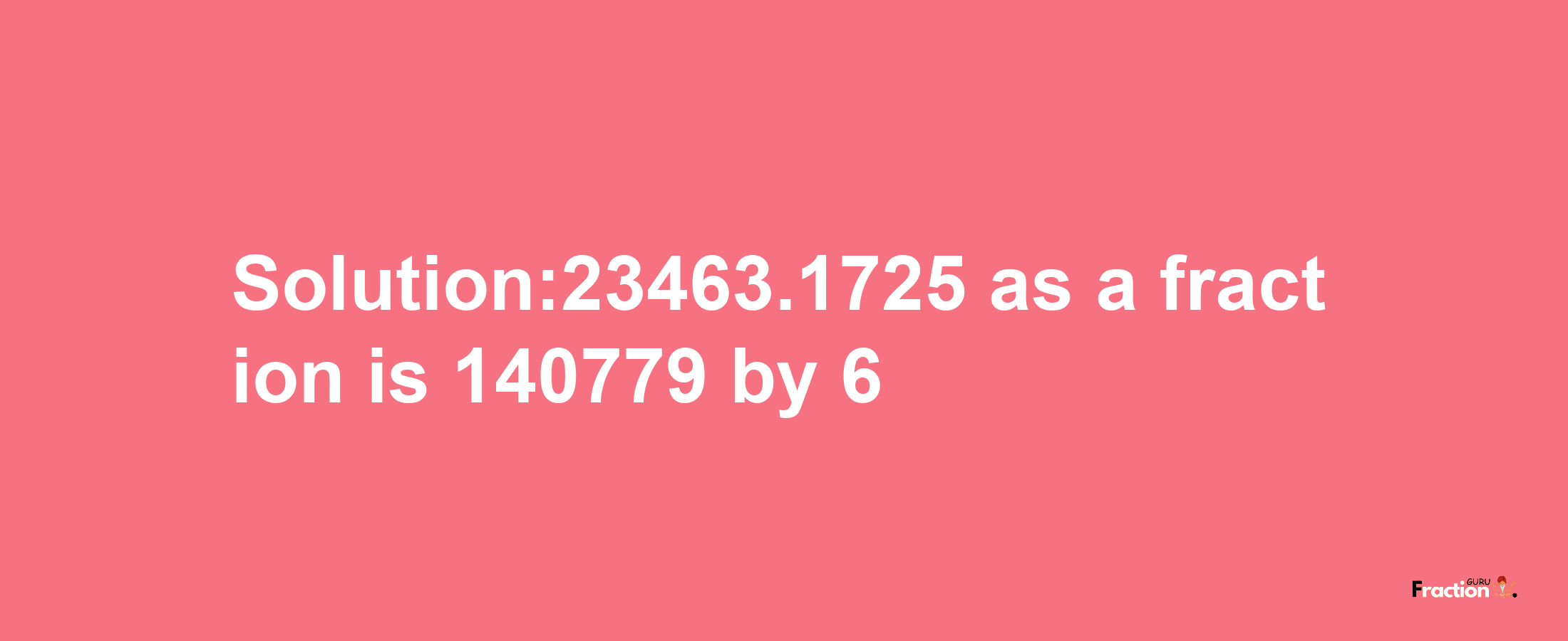 Solution:23463.1725 as a fraction is 140779/6