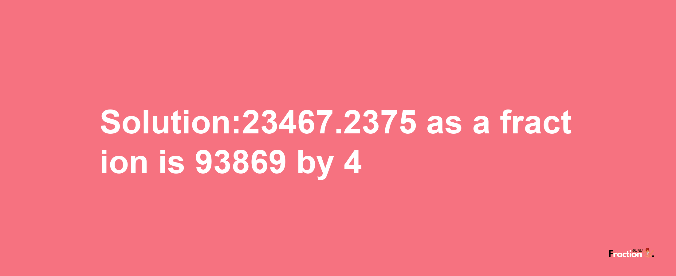 Solution:23467.2375 as a fraction is 93869/4