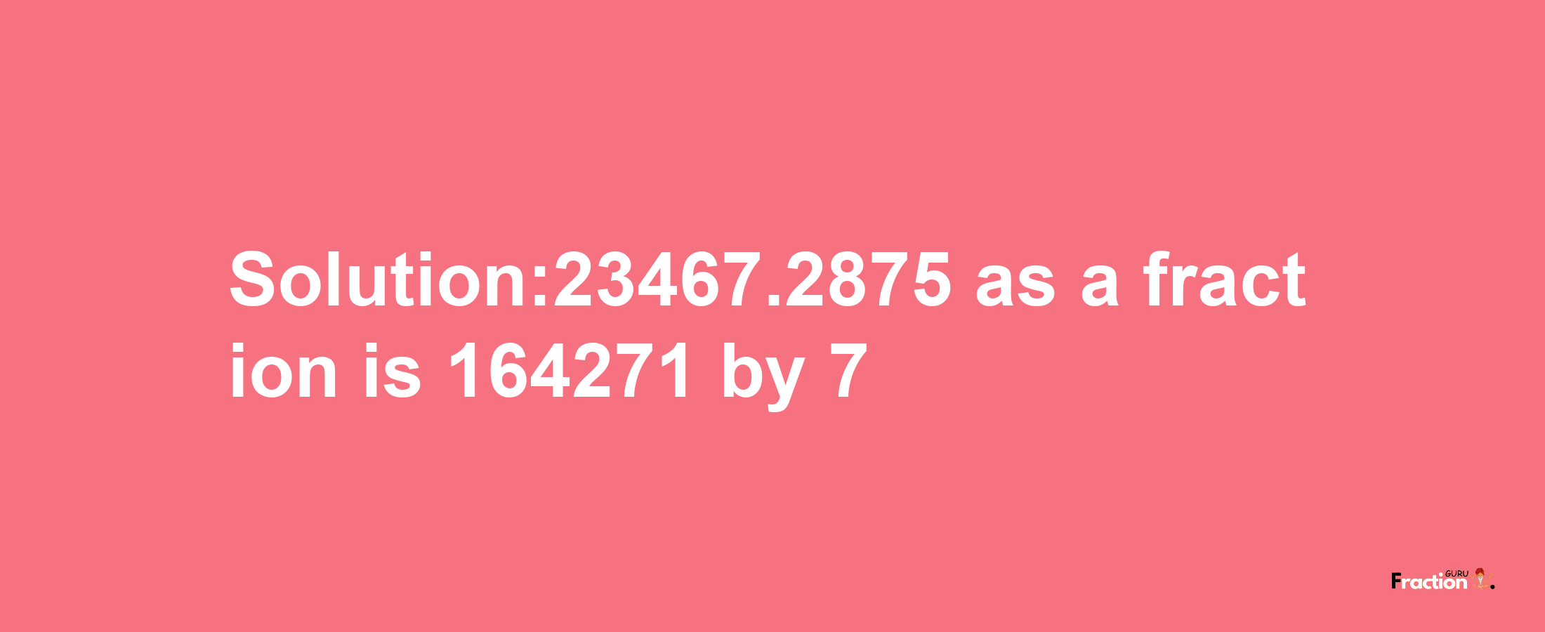 Solution:23467.2875 as a fraction is 164271/7