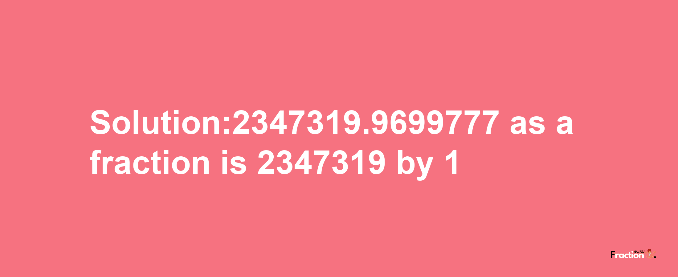 Solution:2347319.9699777 as a fraction is 2347319/1