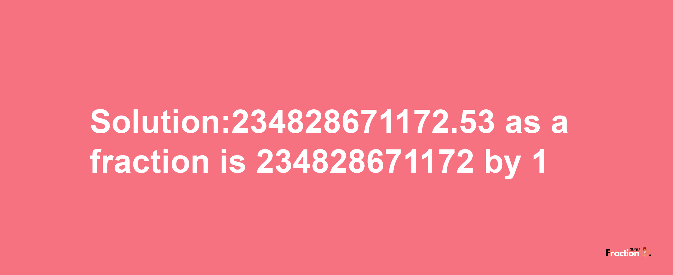 Solution:234828671172.53 as a fraction is 234828671172/1