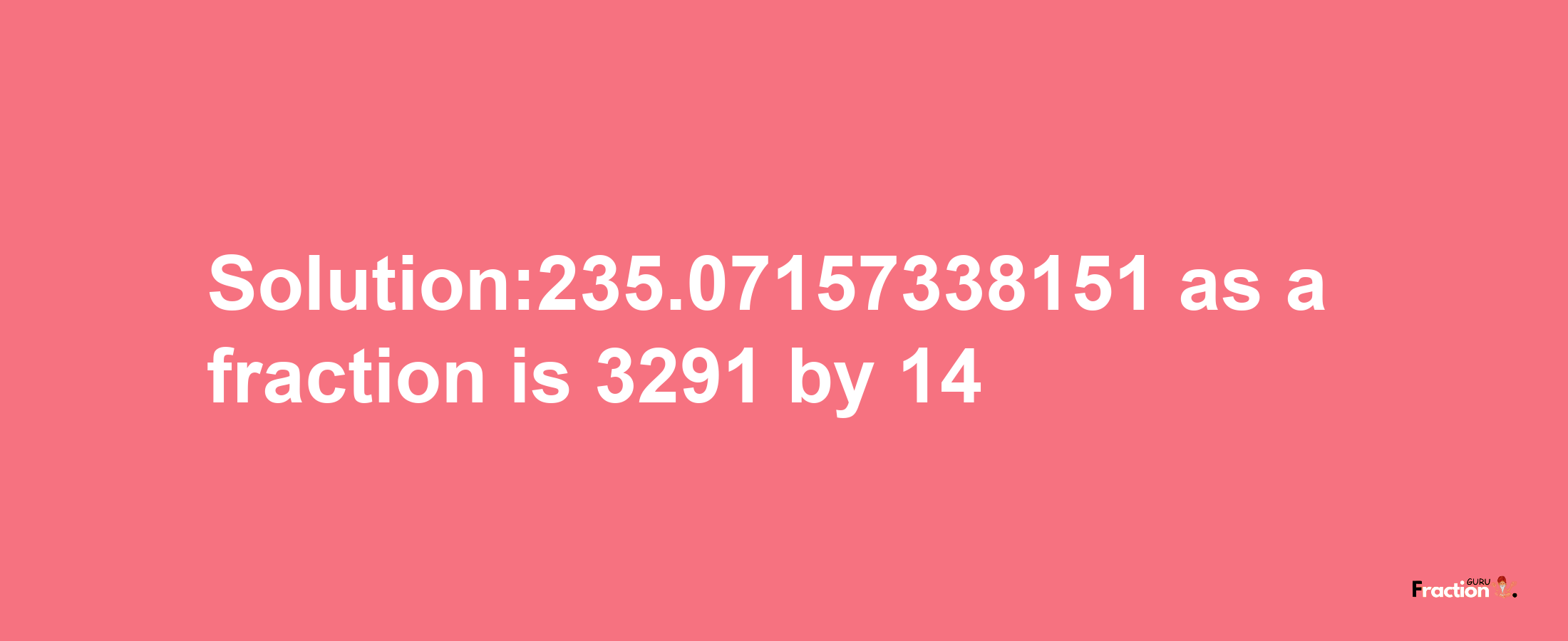 Solution:235.07157338151 as a fraction is 3291/14