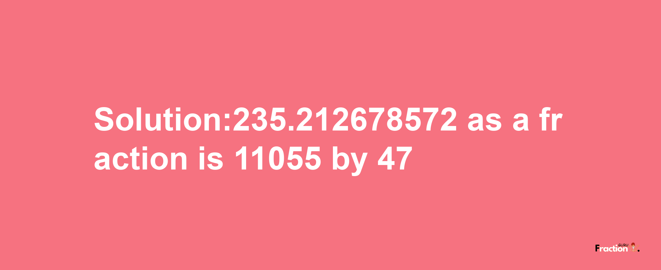 Solution:235.212678572 as a fraction is 11055/47