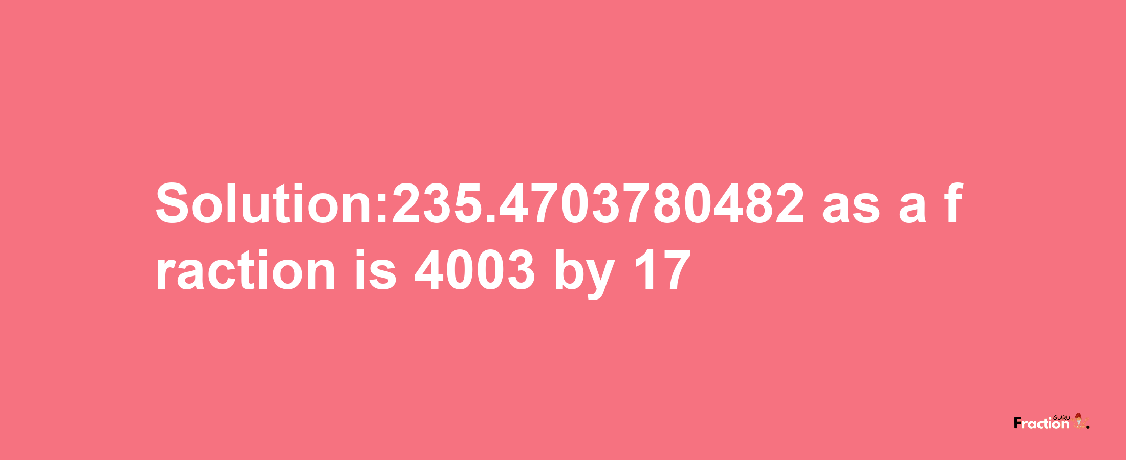 Solution:235.4703780482 as a fraction is 4003/17