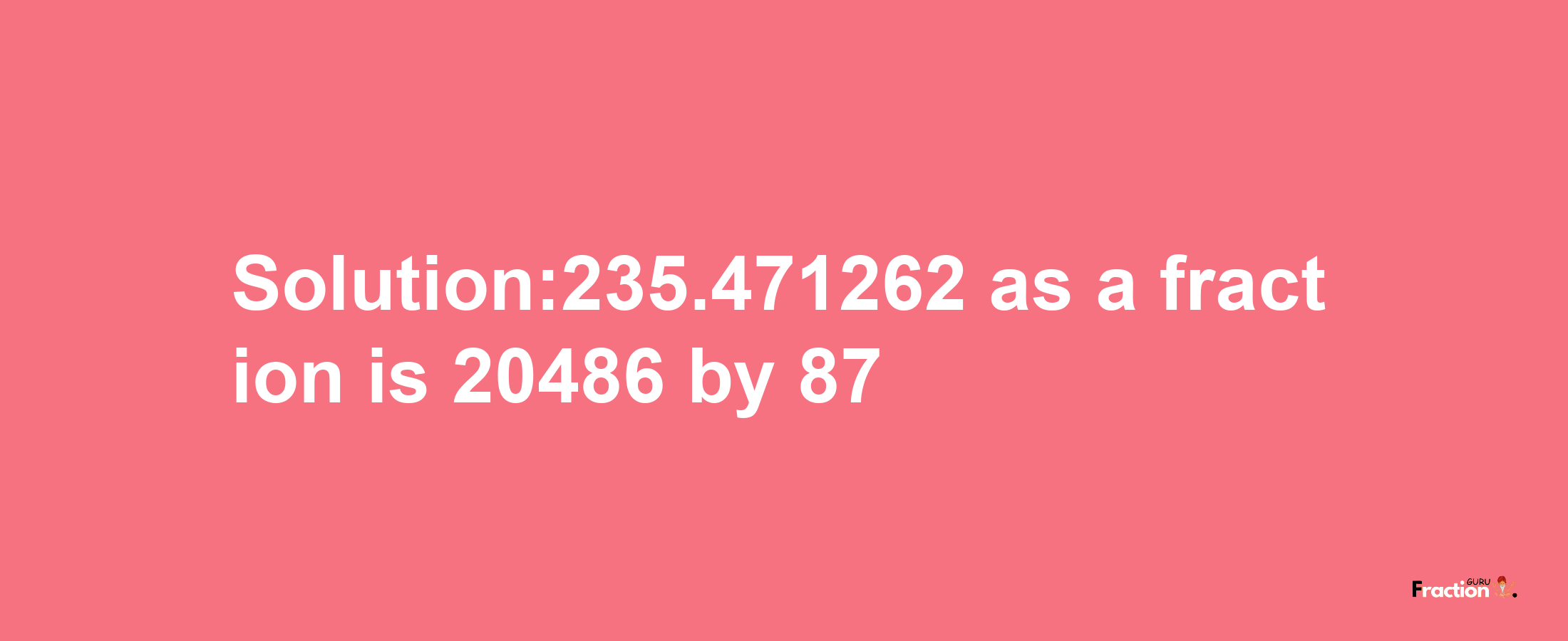 Solution:235.471262 as a fraction is 20486/87