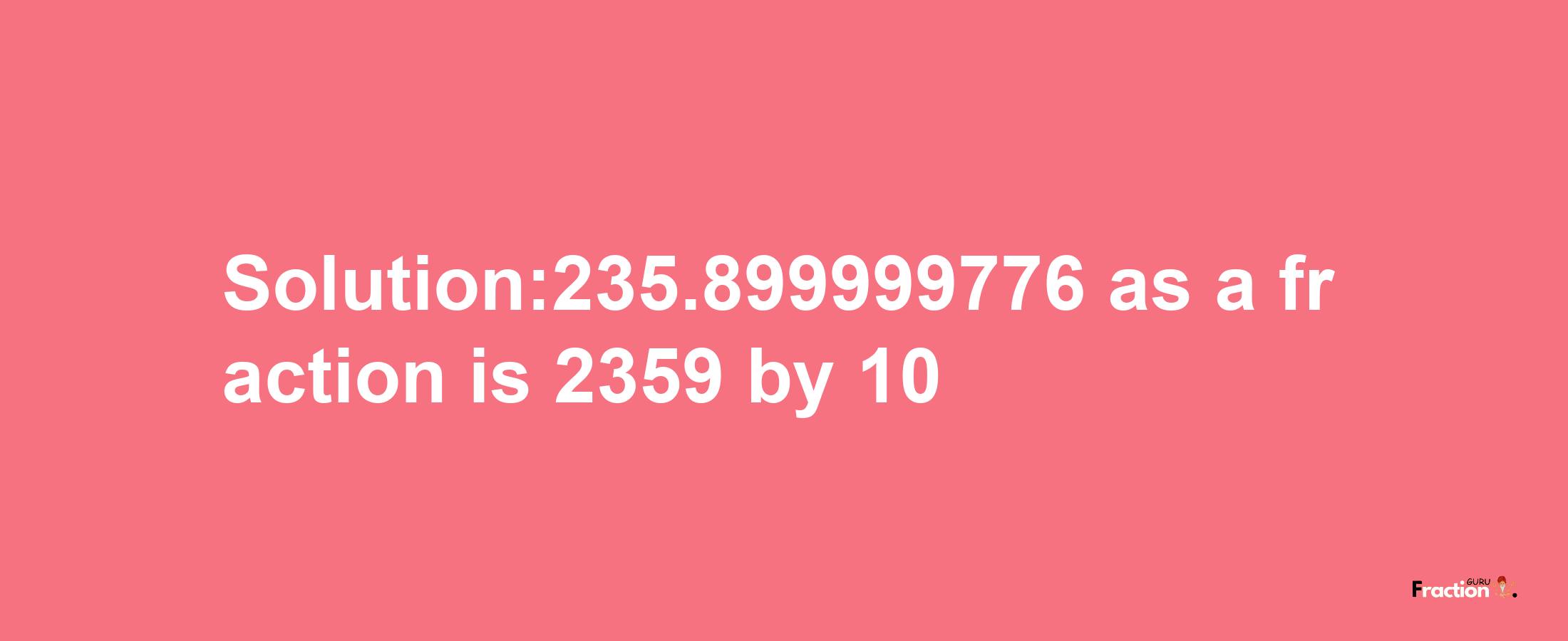 Solution:235.899999776 as a fraction is 2359/10