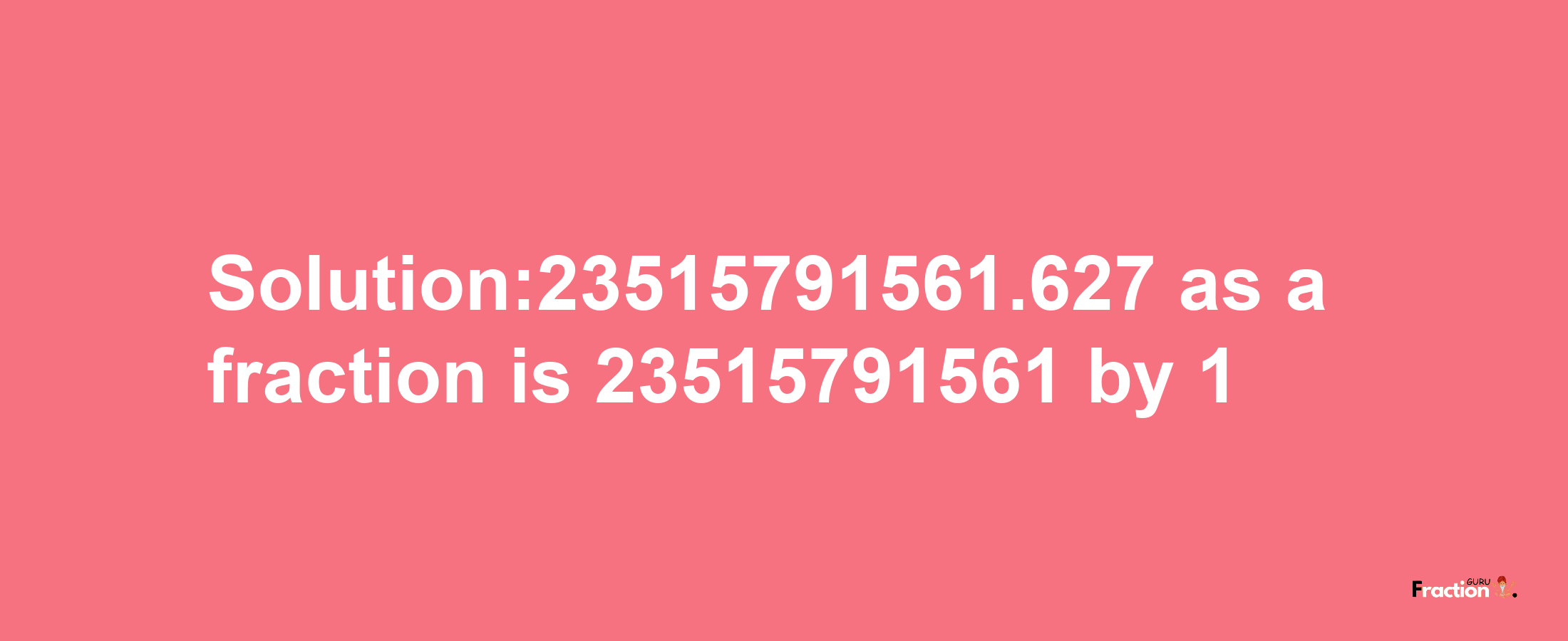 Solution:23515791561.627 as a fraction is 23515791561/1