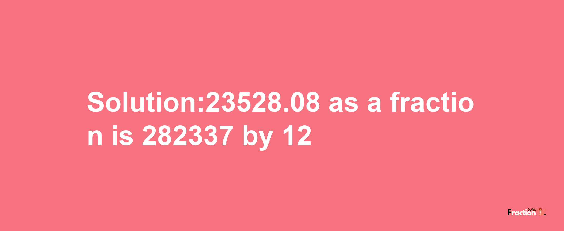 Solution:23528.08 as a fraction is 282337/12