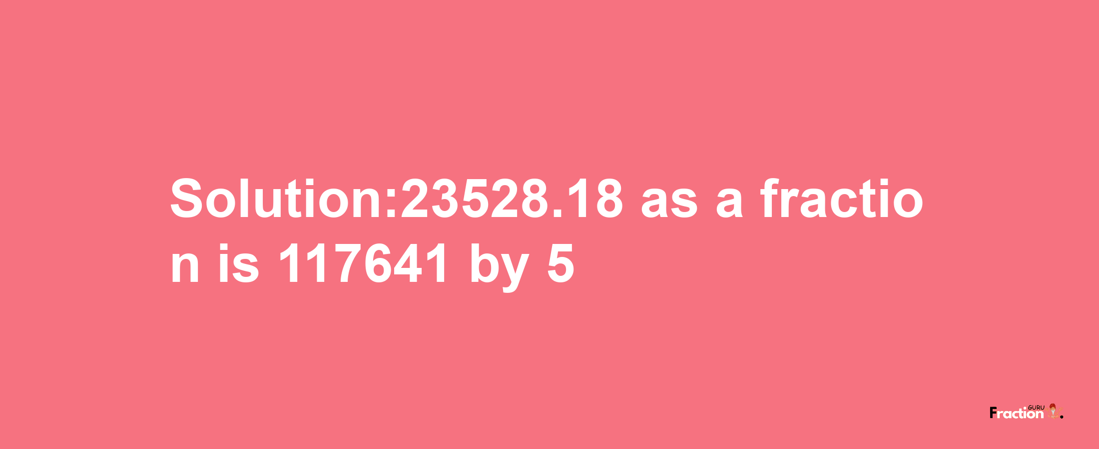 Solution:23528.18 as a fraction is 117641/5