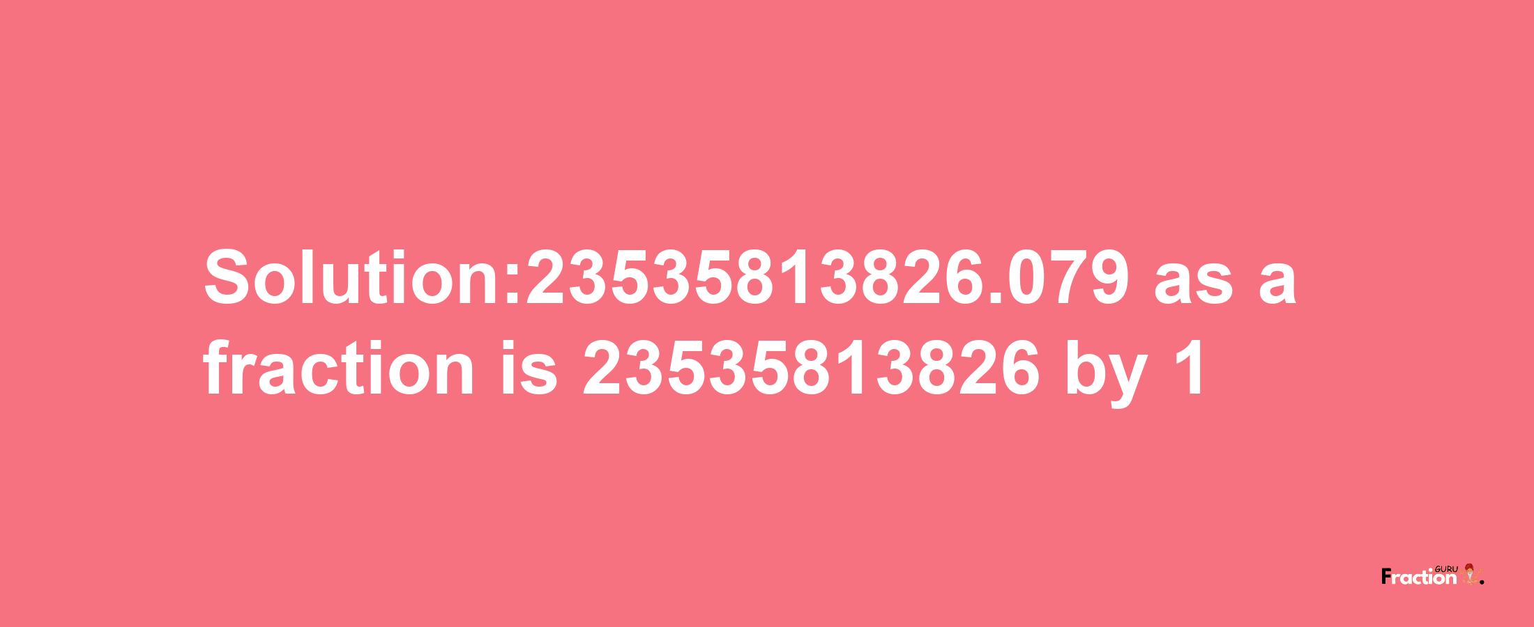 Solution:23535813826.079 as a fraction is 23535813826/1