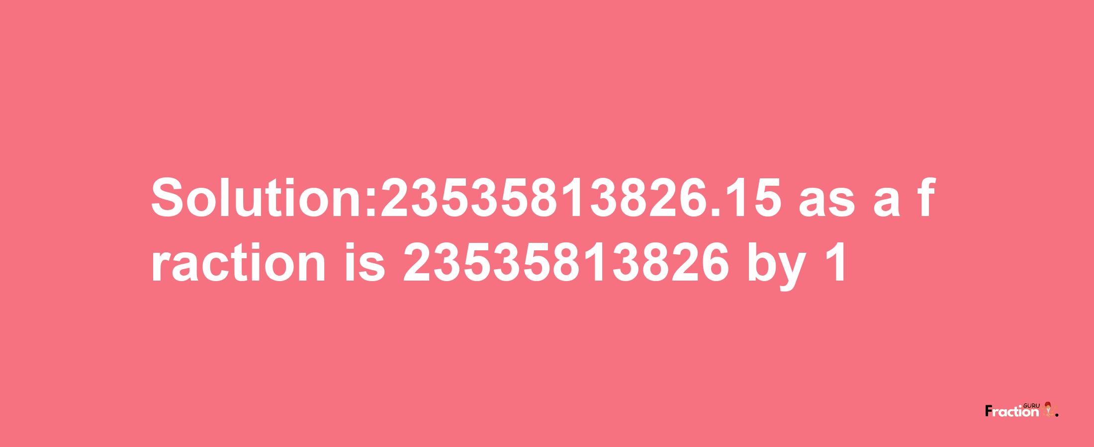 Solution:23535813826.15 as a fraction is 23535813826/1