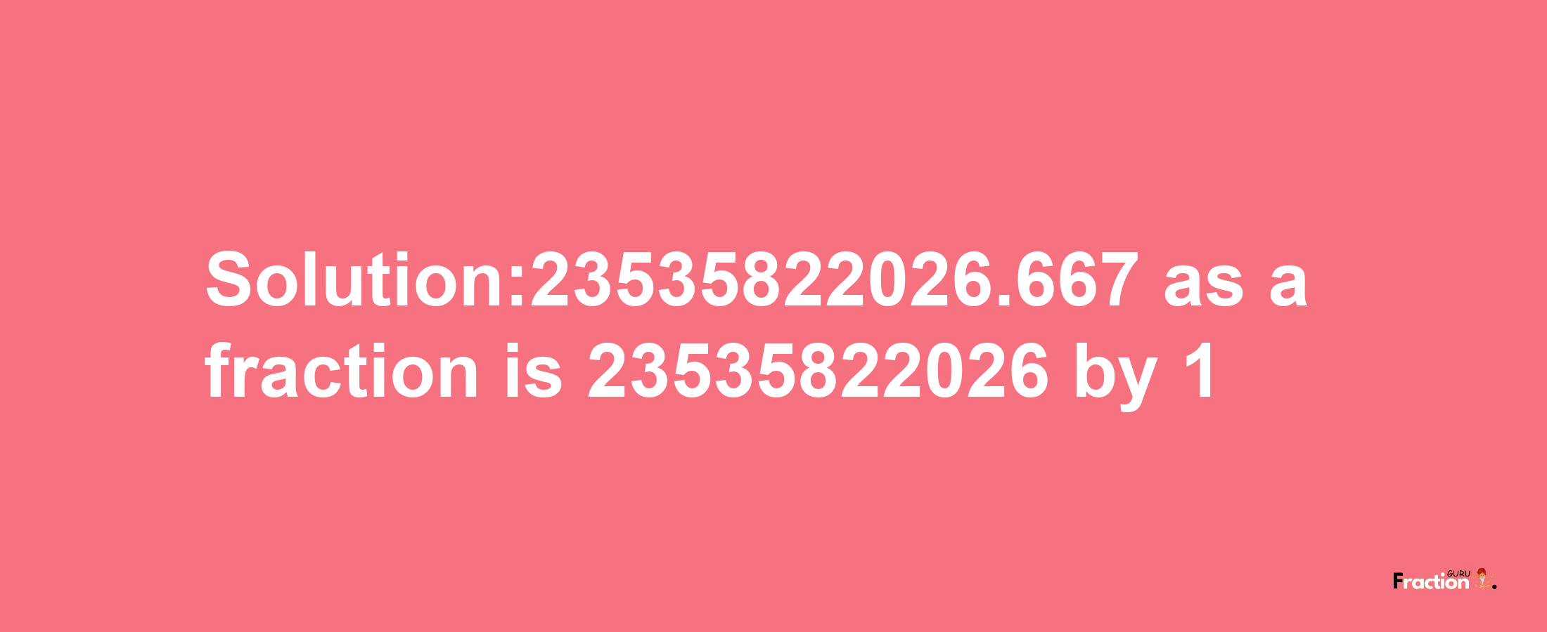 Solution:23535822026.667 as a fraction is 23535822026/1