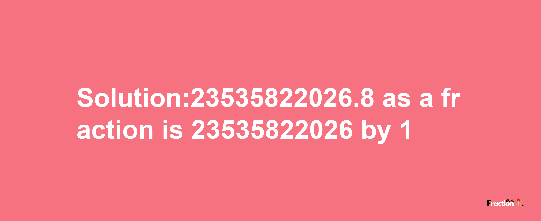 Solution:23535822026.8 as a fraction is 23535822026/1