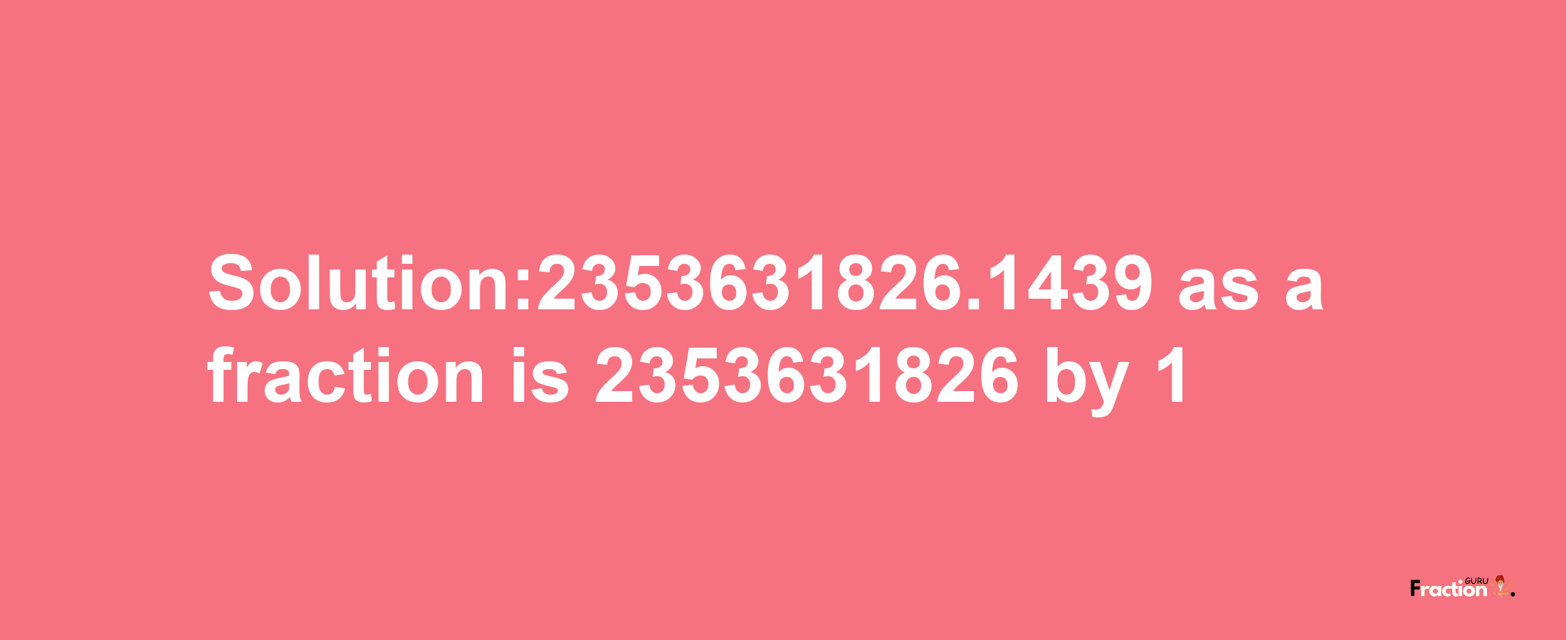 Solution:2353631826.1439 as a fraction is 2353631826/1