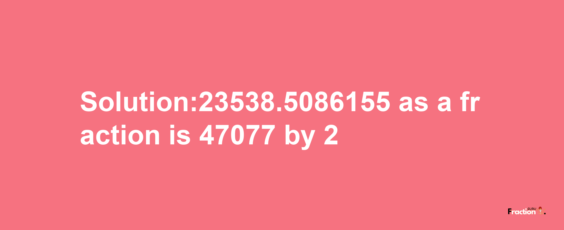 Solution:23538.5086155 as a fraction is 47077/2