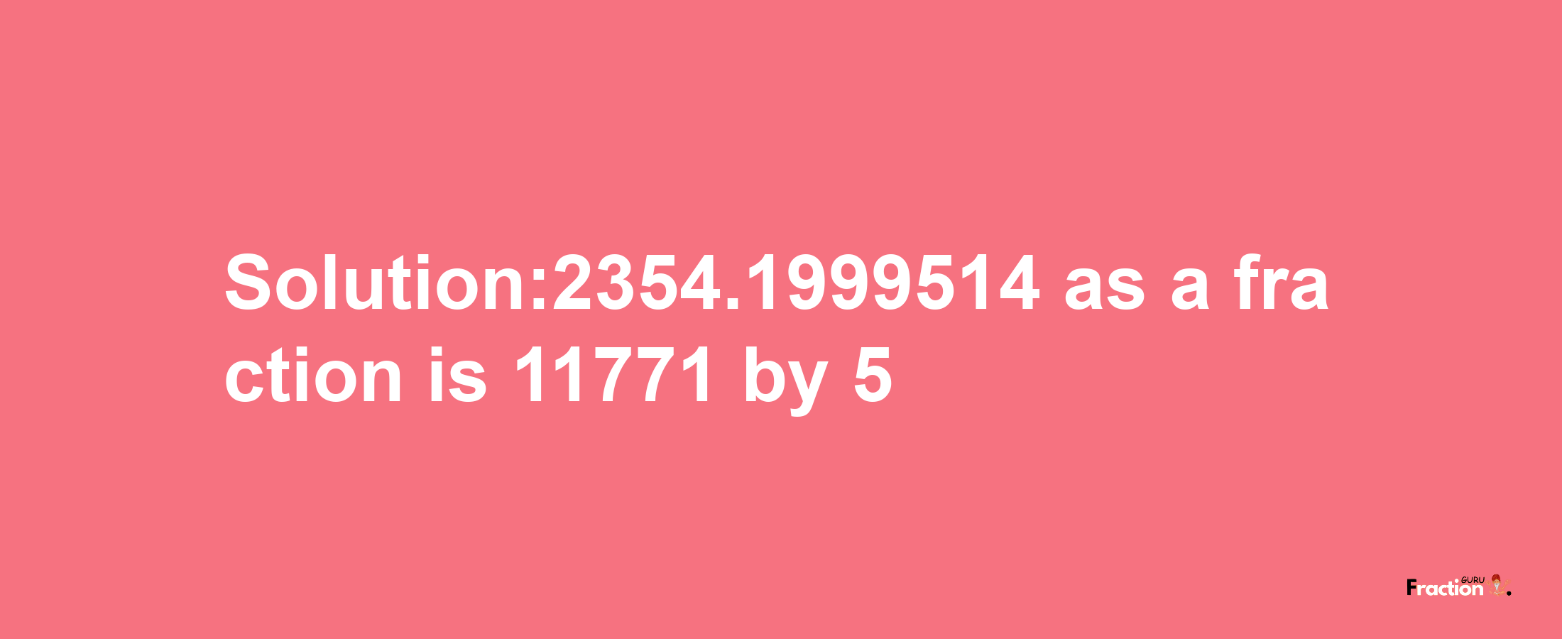 Solution:2354.1999514 as a fraction is 11771/5