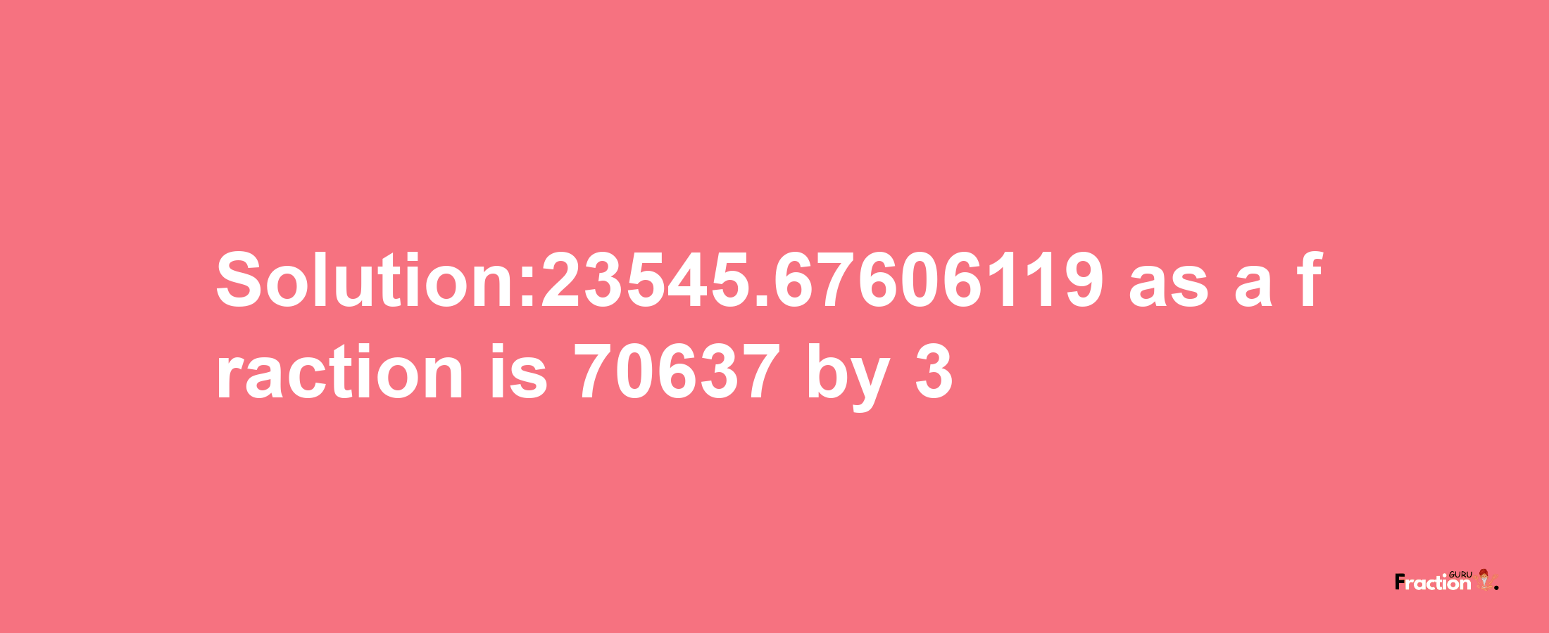 Solution:23545.67606119 as a fraction is 70637/3