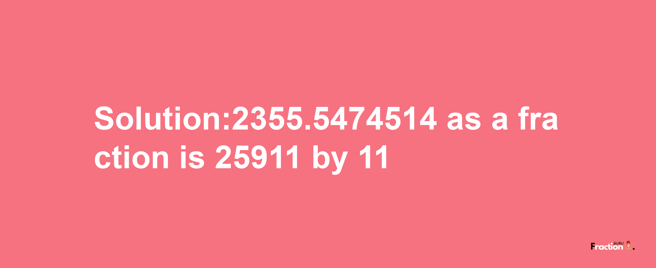 Solution:2355.5474514 as a fraction is 25911/11