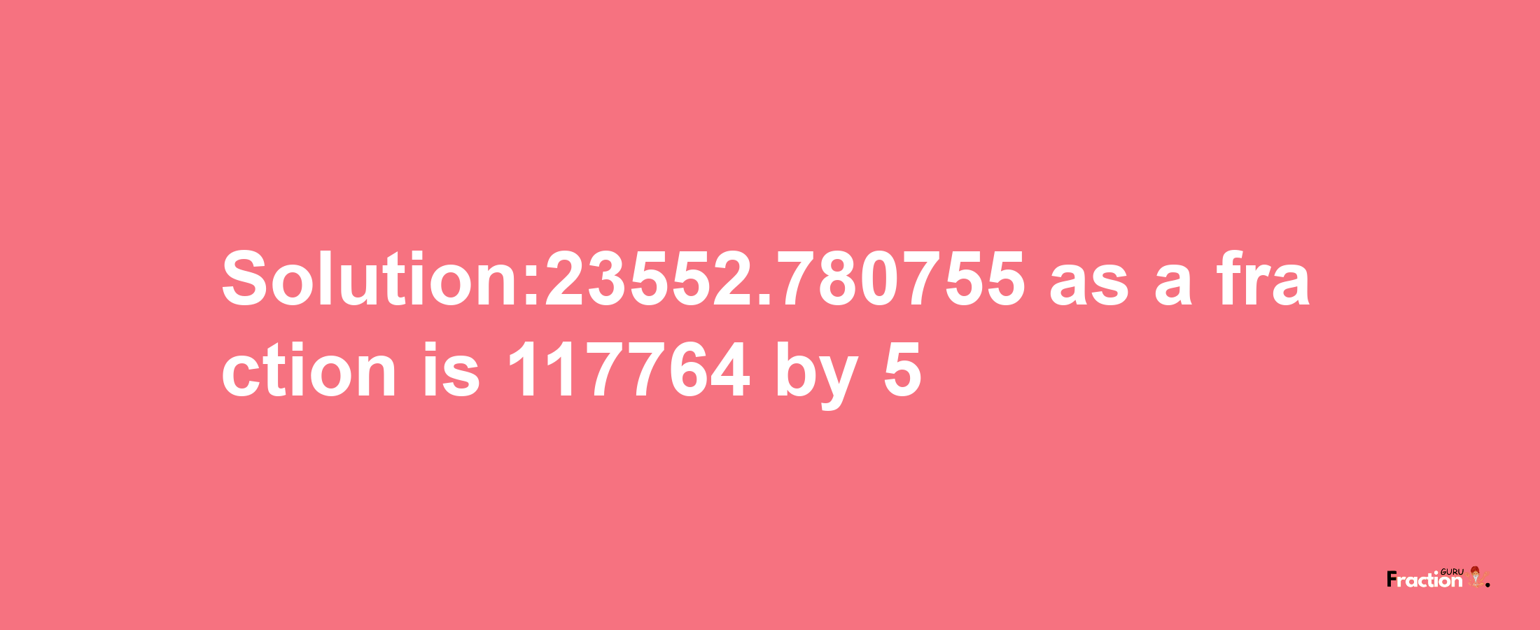 Solution:23552.780755 as a fraction is 117764/5