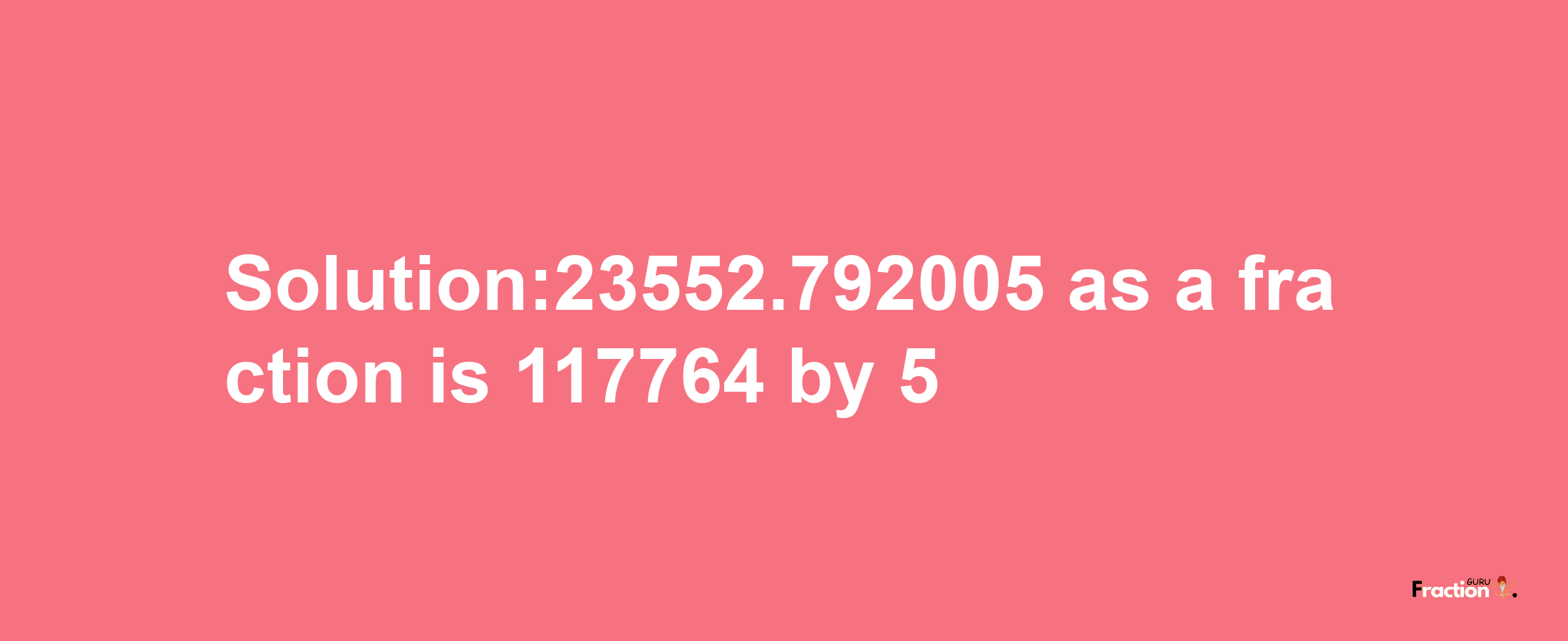 Solution:23552.792005 as a fraction is 117764/5