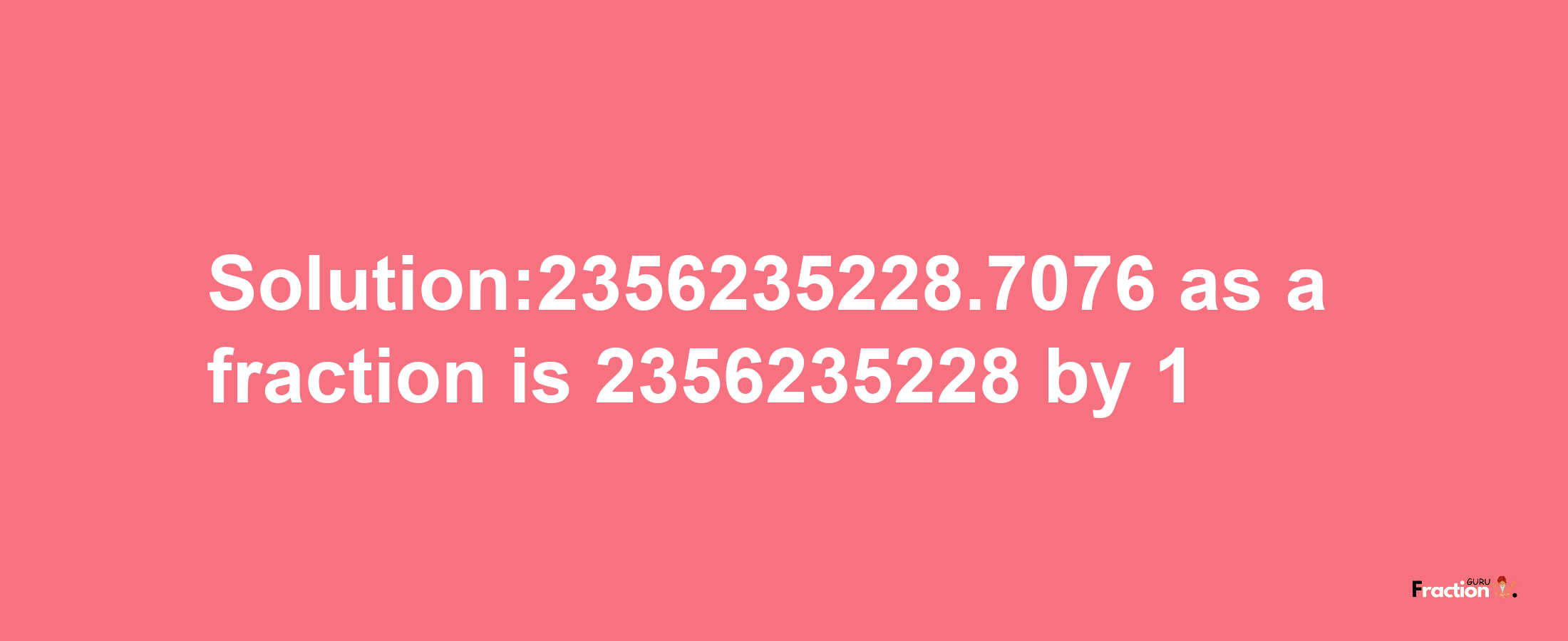 Solution:2356235228.7076 as a fraction is 2356235228/1