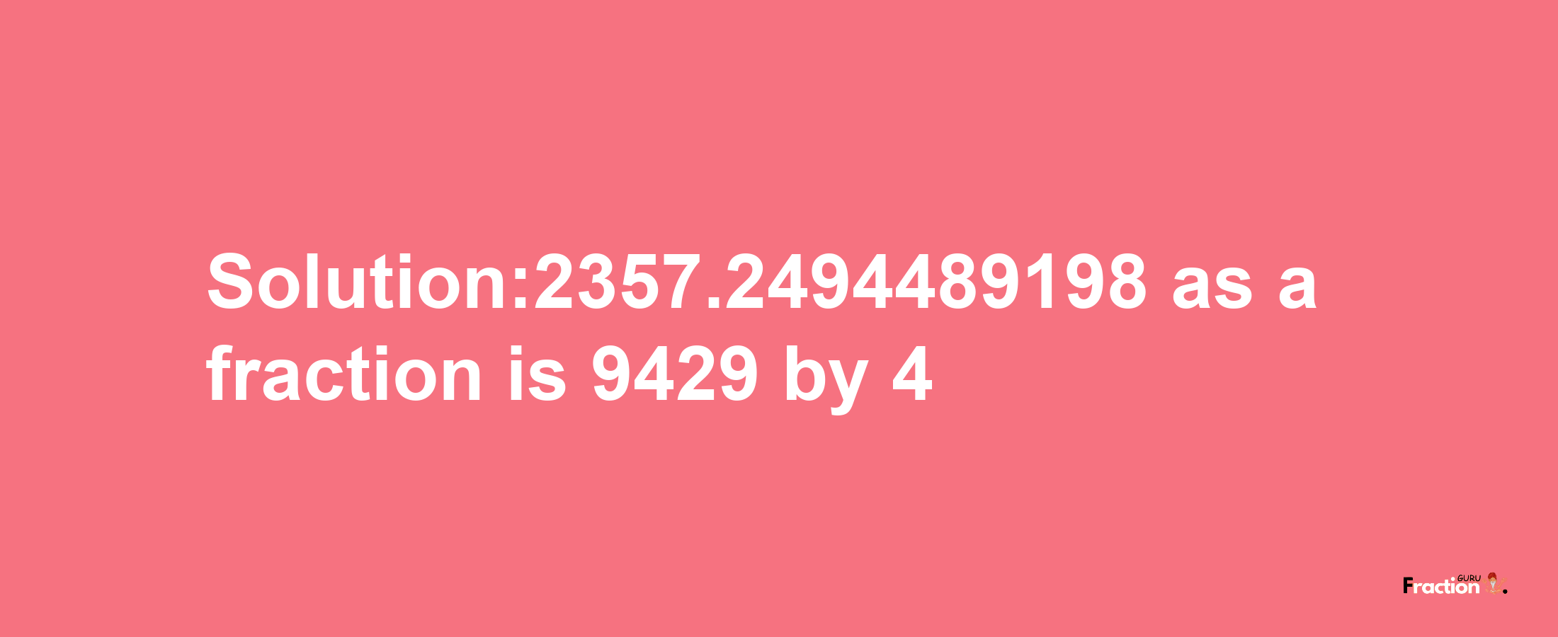 Solution:2357.2494489198 as a fraction is 9429/4