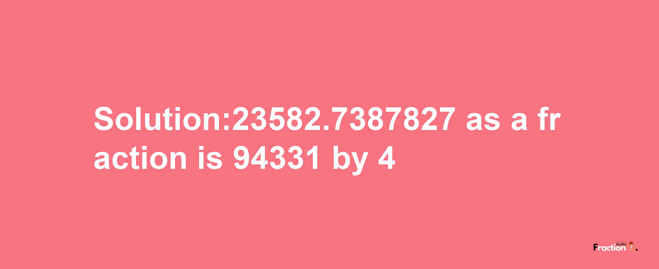 Solution:23582.7387827 as a fraction is 94331/4