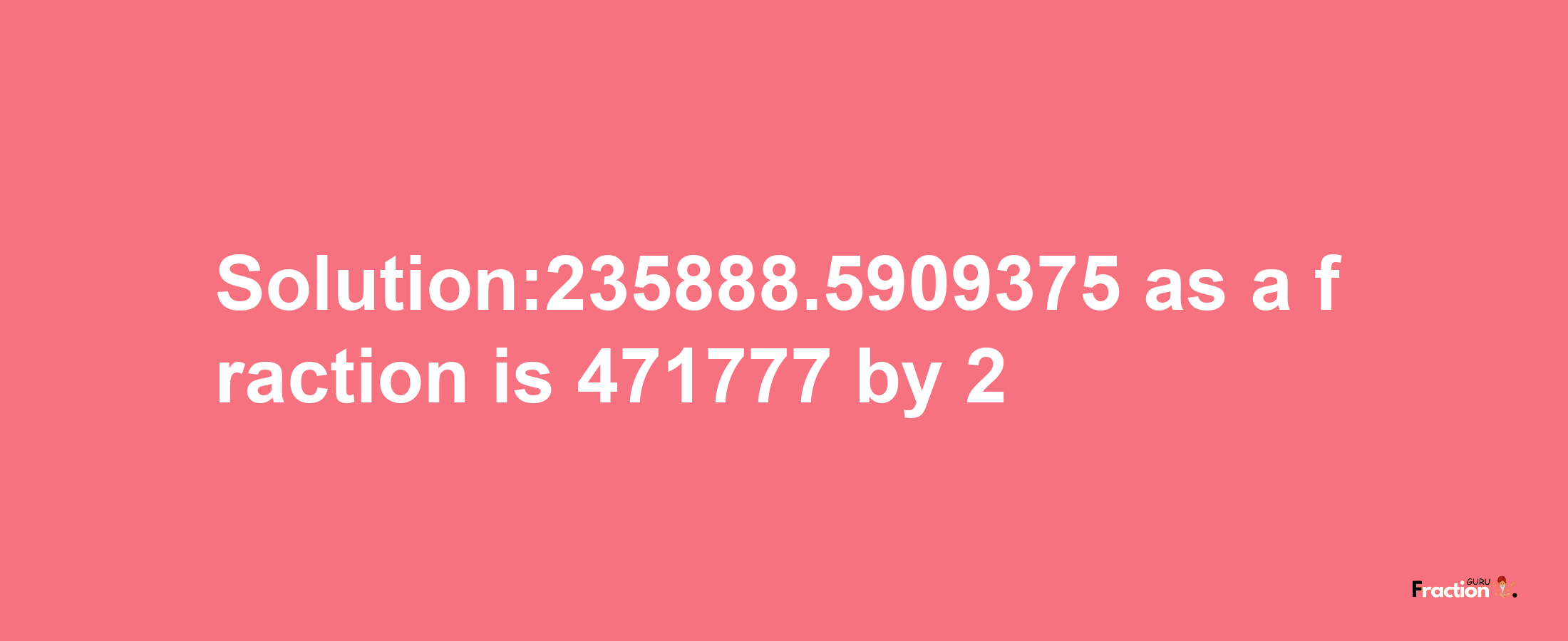 Solution:235888.5909375 as a fraction is 471777/2