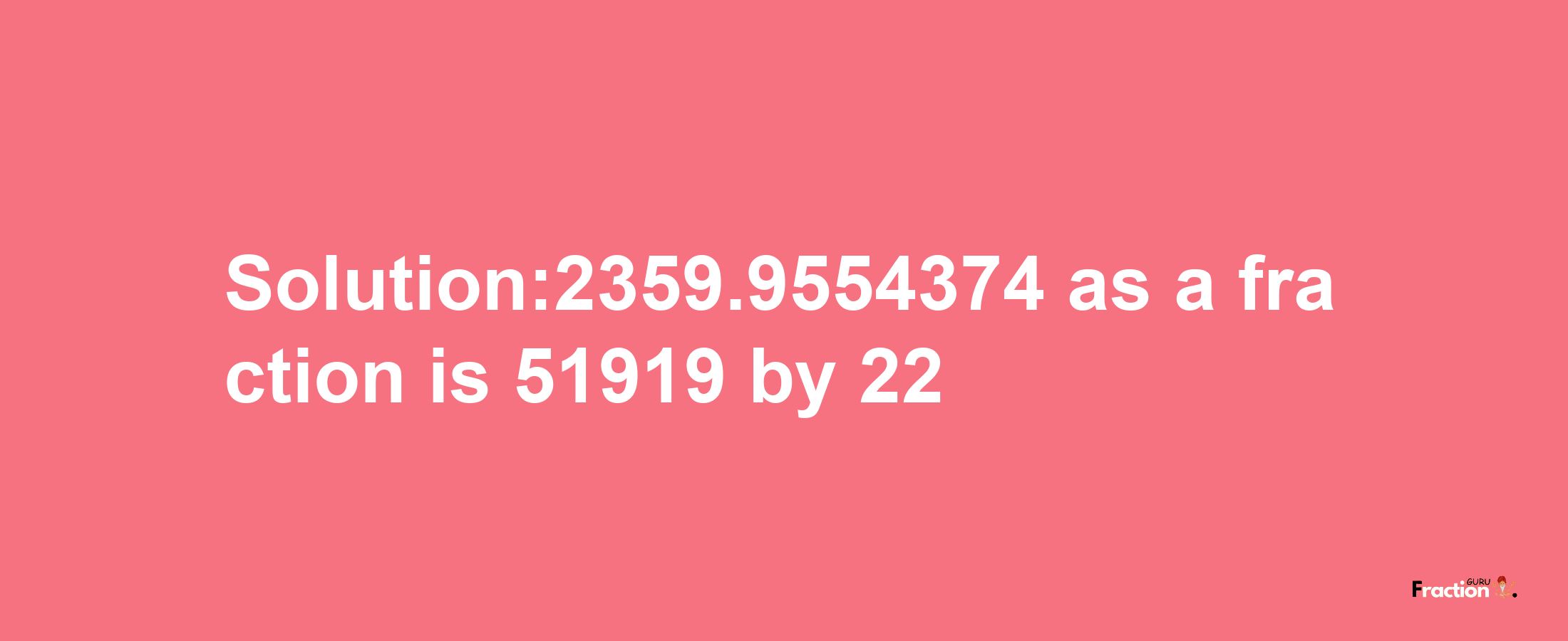 Solution:2359.9554374 as a fraction is 51919/22