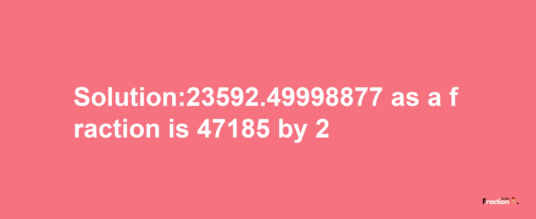 Solution:23592.49998877 as a fraction is 47185/2