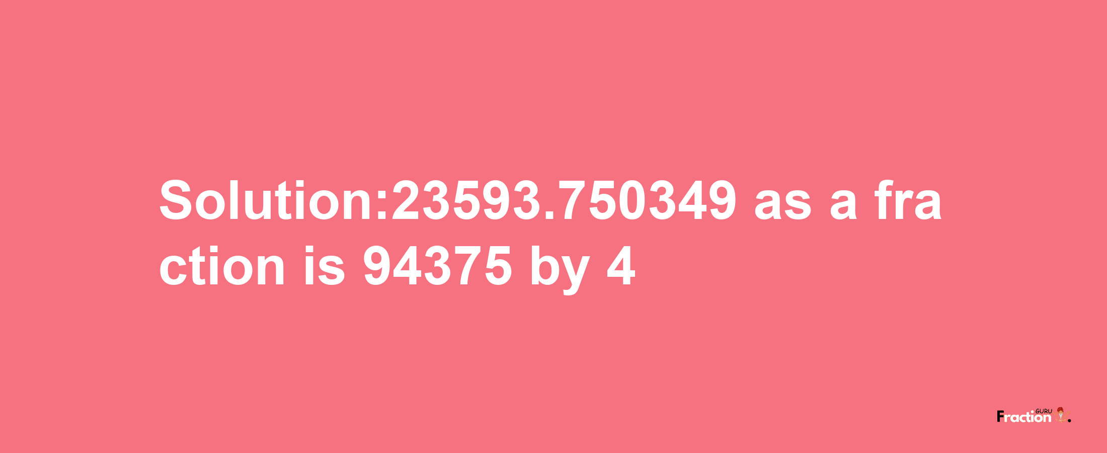 Solution:23593.750349 as a fraction is 94375/4