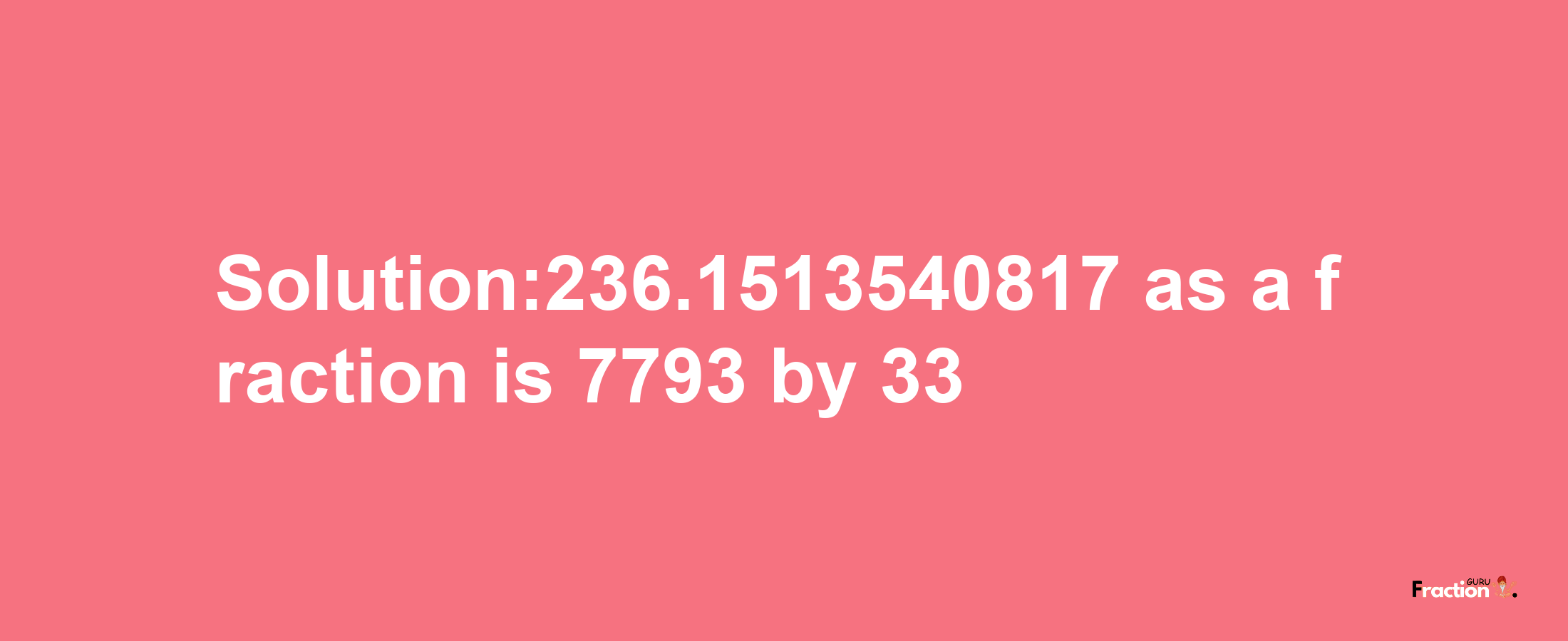 Solution:236.1513540817 as a fraction is 7793/33