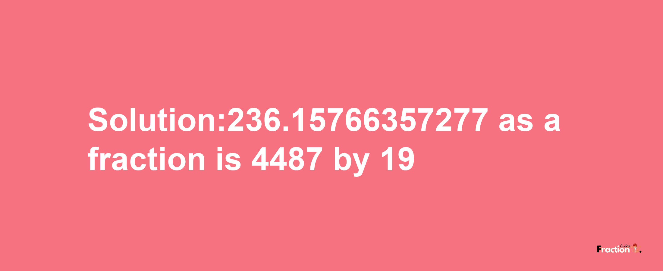 Solution:236.15766357277 as a fraction is 4487/19