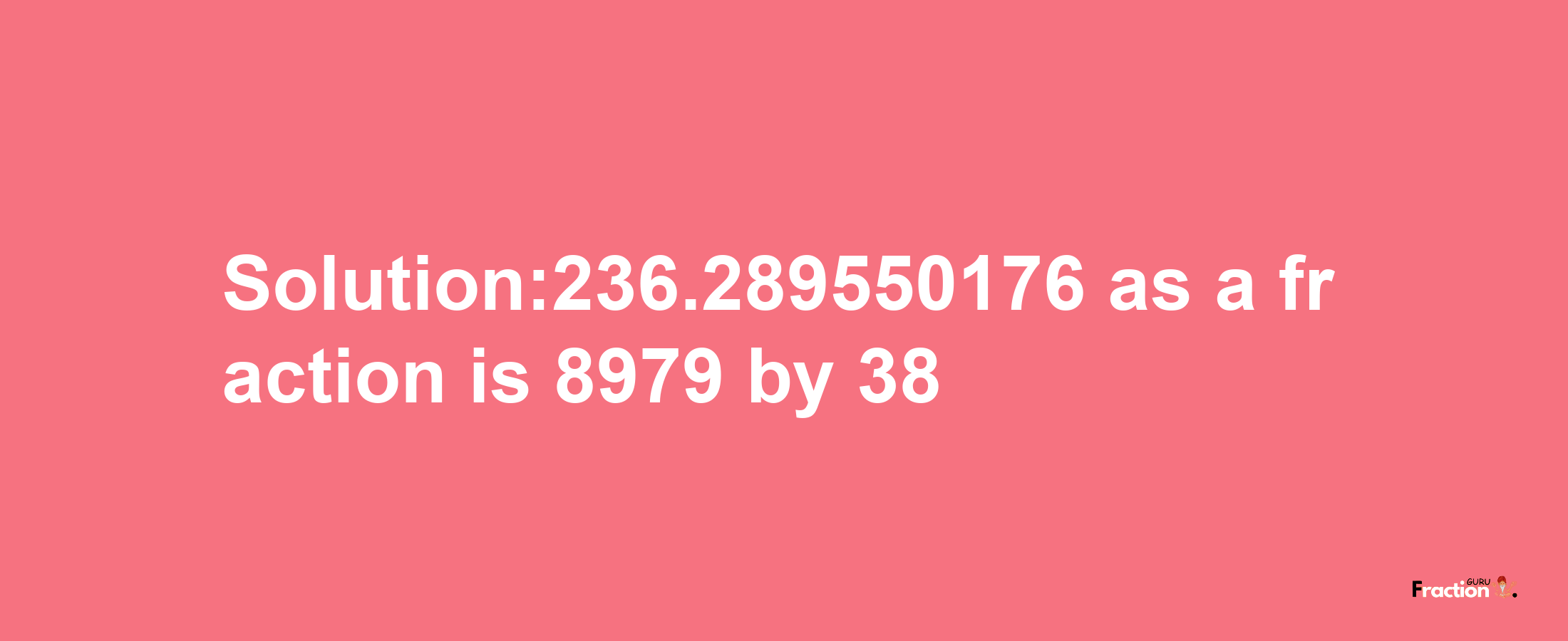 Solution:236.289550176 as a fraction is 8979/38