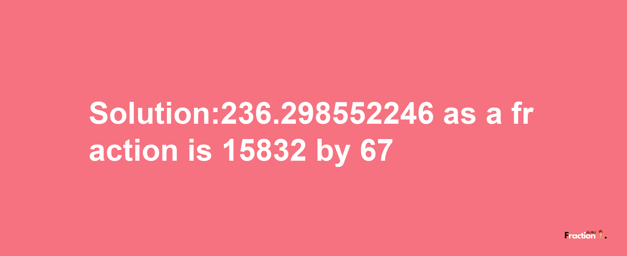 Solution:236.298552246 as a fraction is 15832/67